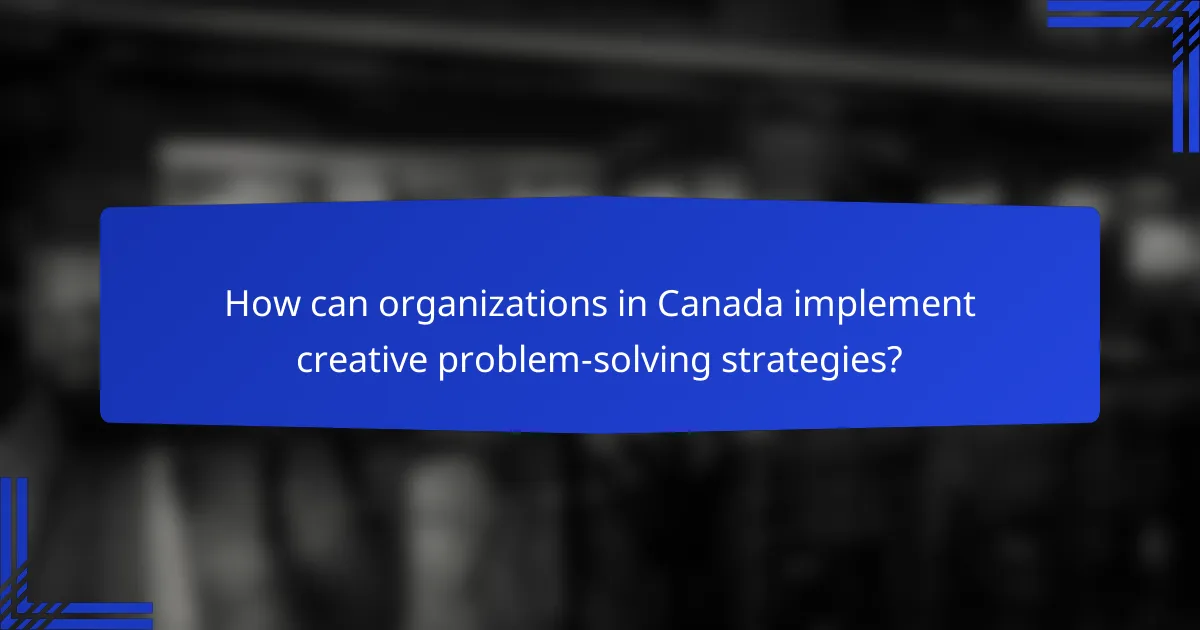 How can organizations in Canada implement creative problem-solving strategies?