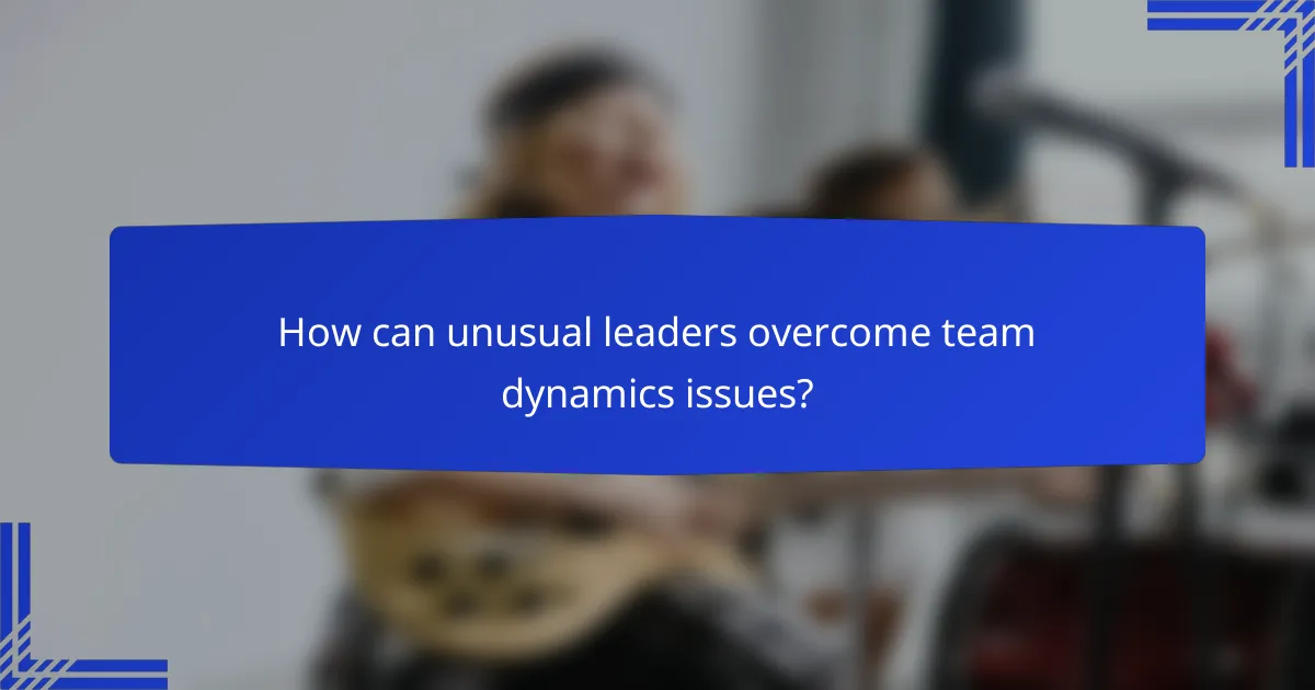 How can unusual leaders overcome team dynamics issues?