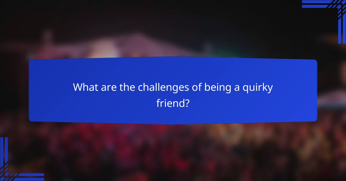 What are the challenges of being a quirky friend?