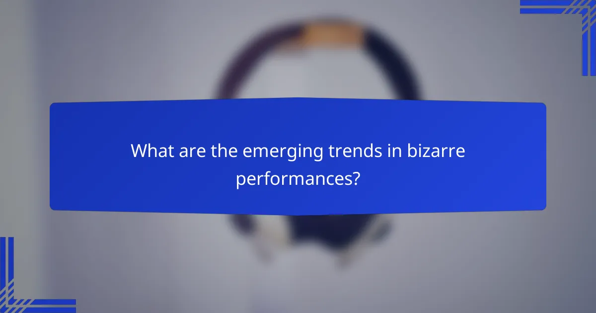 What are the emerging trends in bizarre performances?