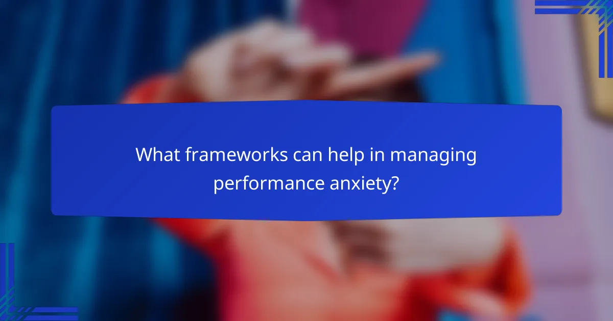 What frameworks can help in managing performance anxiety?